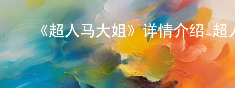 ﻿蔡旭华的网络影视资源,﻿《超人马大姐》详情介绍_超人马大姐已完结在线观看_超人马大姐迅雷下载_国漫